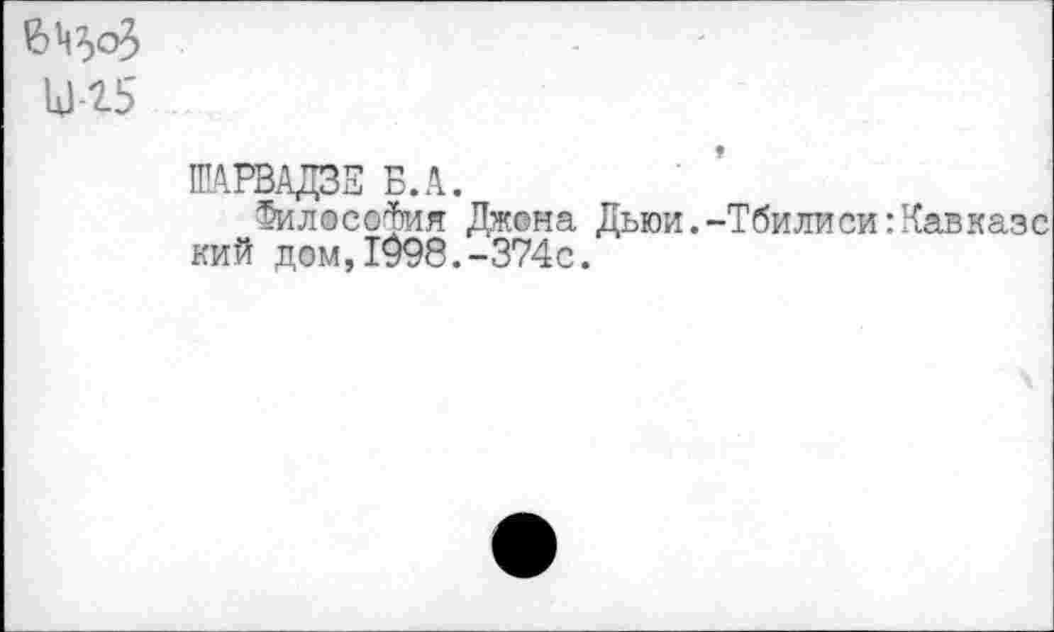 ﻿вЦоЗ и-25
ШАРВАДЗЕ Б.А.
Философия Джона Дьюи.-Тбилиси:Кавказс кий дом,1998.-374с.